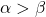 \alpha>\beta