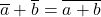 \overline{a}+\overline{b}=\overline{a+b}